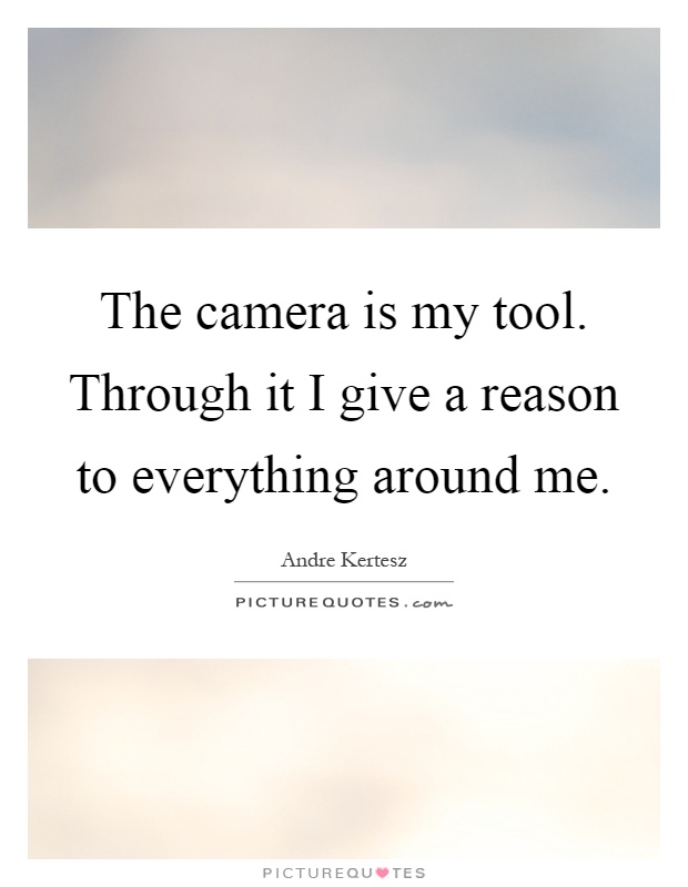 The camera is my tool. Through it I give a reason to everything around me Picture Quote #1