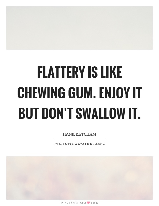 Flattery is like chewing gum. Enjoy it but don't swallow it Picture Quote #1