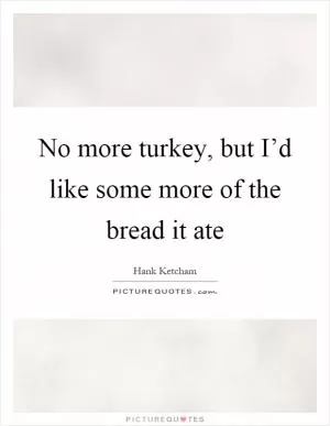 No more turkey, but I’d like some more of the bread it ate Picture Quote #1