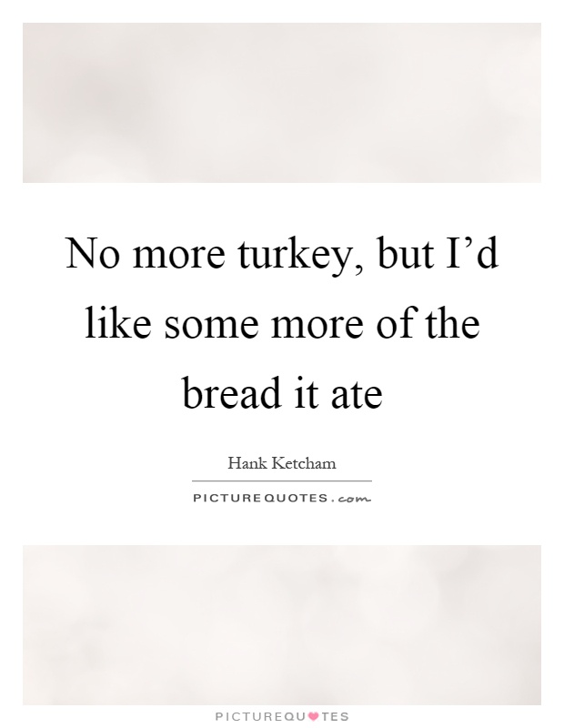 No more turkey, but I'd like some more of the bread it ate Picture Quote #1