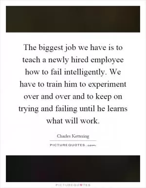 The biggest job we have is to teach a newly hired employee how to fail intelligently. We have to train him to experiment over and over and to keep on trying and failing until he learns what will work Picture Quote #1