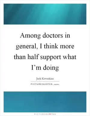 Among doctors in general, I think more than half support what I’m doing Picture Quote #1