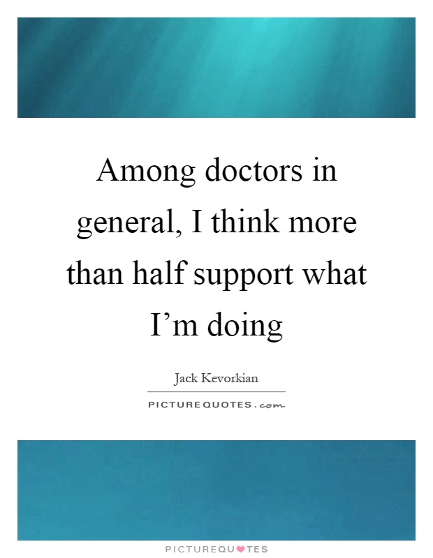 Among doctors in general, I think more than half support what I'm doing Picture Quote #1