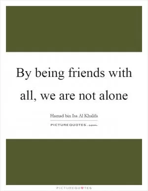 By being friends with all, we are not alone Picture Quote #1