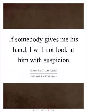 If somebody gives me his hand, I will not look at him with suspicion Picture Quote #1