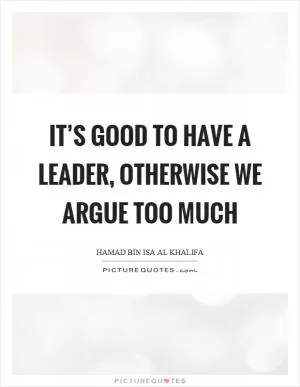 It’s good to have a leader, otherwise we argue too much Picture Quote #1