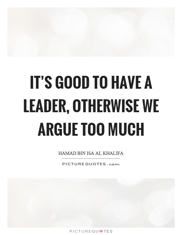 It's good to have a leader, otherwise we argue too much Picture Quote #1