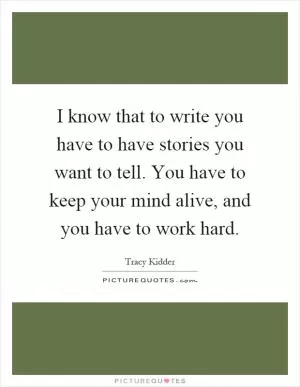 I know that to write you have to have stories you want to tell. You have to keep your mind alive, and you have to work hard Picture Quote #1