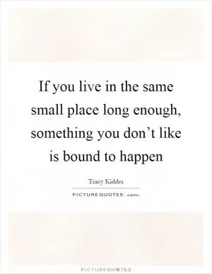 If you live in the same small place long enough, something you don’t like is bound to happen Picture Quote #1