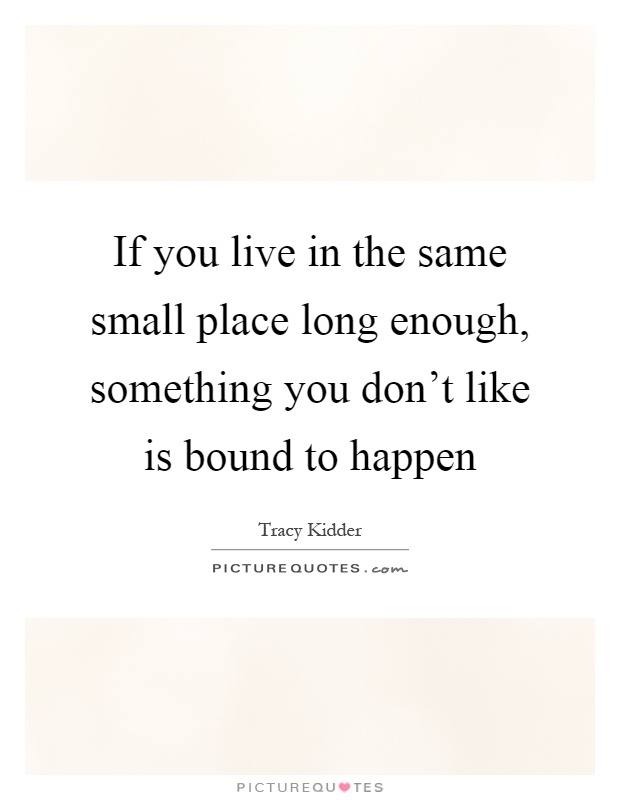 If you live in the same small place long enough, something you don't like is bound to happen Picture Quote #1