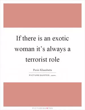 If there is an exotic woman it’s always a terrorist role Picture Quote #1