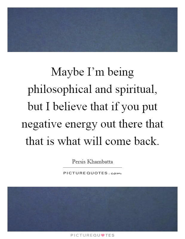 Maybe I'm being philosophical and spiritual, but I believe that if you put negative energy out there that that is what will come back Picture Quote #1