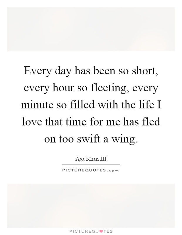 Every day has been so short, every hour so fleeting, every minute so filled with the life I love that time for me has fled on too swift a wing Picture Quote #1