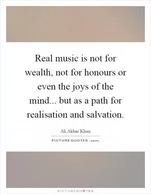 Real music is not for wealth, not for honours or even the joys of the mind... but as a path for realisation and salvation Picture Quote #1