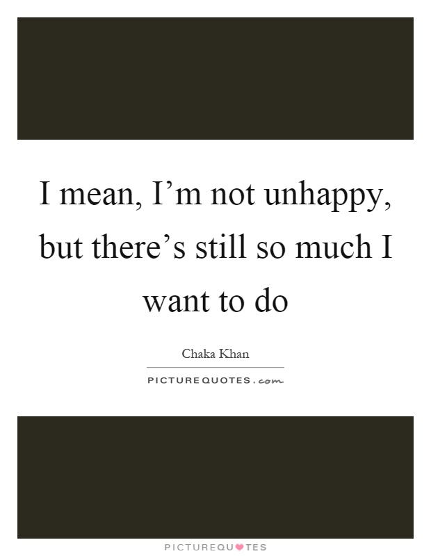 I mean, I'm not unhappy, but there's still so much I want to do Picture Quote #1