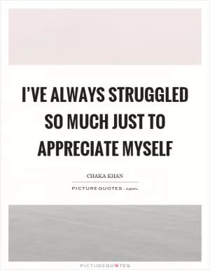 I’ve always struggled so much just to appreciate myself Picture Quote #1