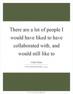 There are a lot of people I would have liked to have collaborated with, and would still like to Picture Quote #1
