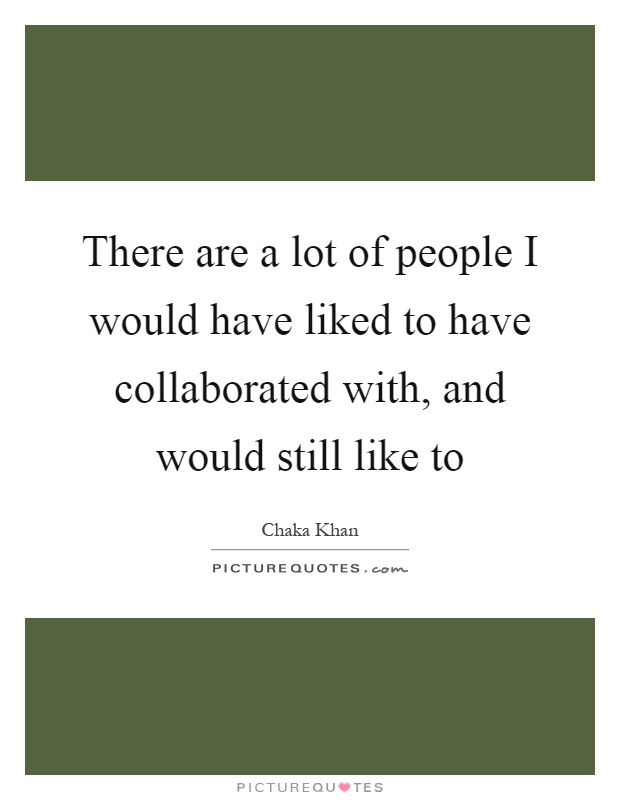 There are a lot of people I would have liked to have collaborated with, and would still like to Picture Quote #1
