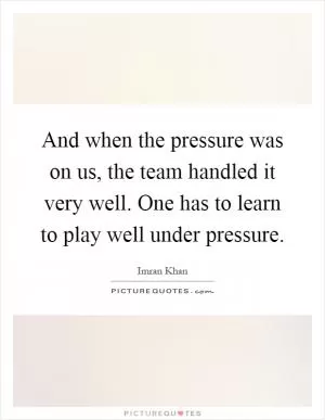 And when the pressure was on us, the team handled it very well. One has to learn to play well under pressure Picture Quote #1