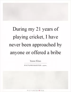 During my 21 years of playing cricket, I have never been approached by anyone or offered a bribe Picture Quote #1