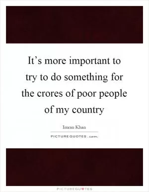 It’s more important to try to do something for the crores of poor people of my country Picture Quote #1