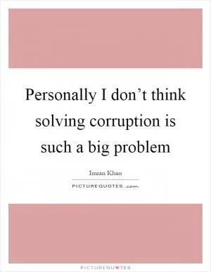Personally I don’t think solving corruption is such a big problem Picture Quote #1