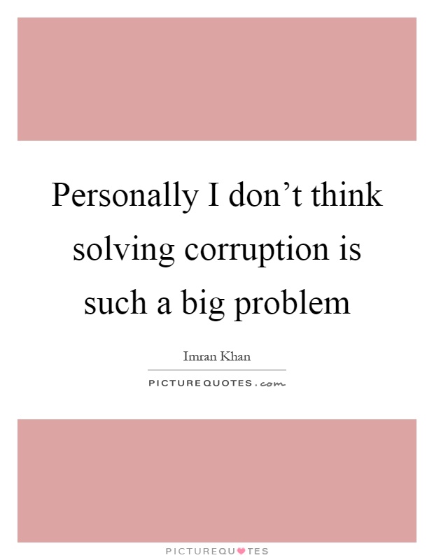 Personally I don't think solving corruption is such a big problem Picture Quote #1