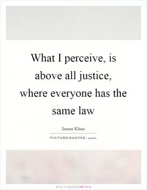 What I perceive, is above all justice, where everyone has the same law Picture Quote #1