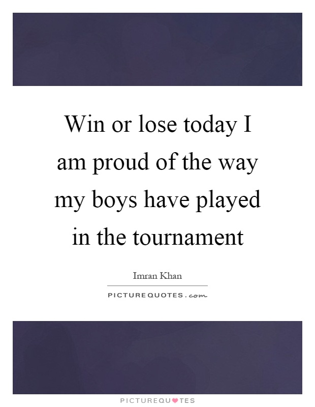 Win or lose today I am proud of the way my boys have played in the tournament Picture Quote #1