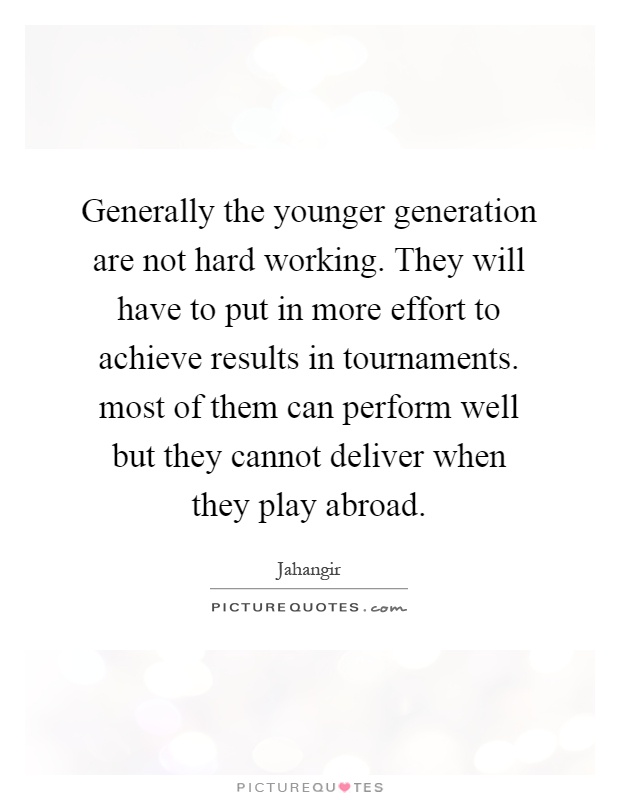 Generally the younger generation are not hard working. They will have to put in more effort to achieve results in tournaments. most of them can perform well but they cannot deliver when they play abroad Picture Quote #1