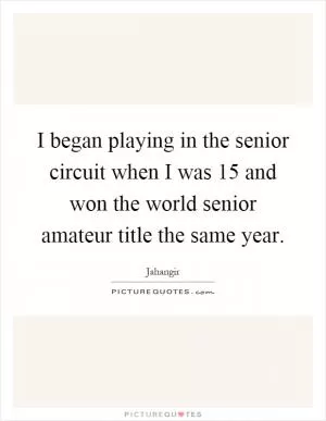 I began playing in the senior circuit when I was 15 and won the world senior amateur title the same year Picture Quote #1