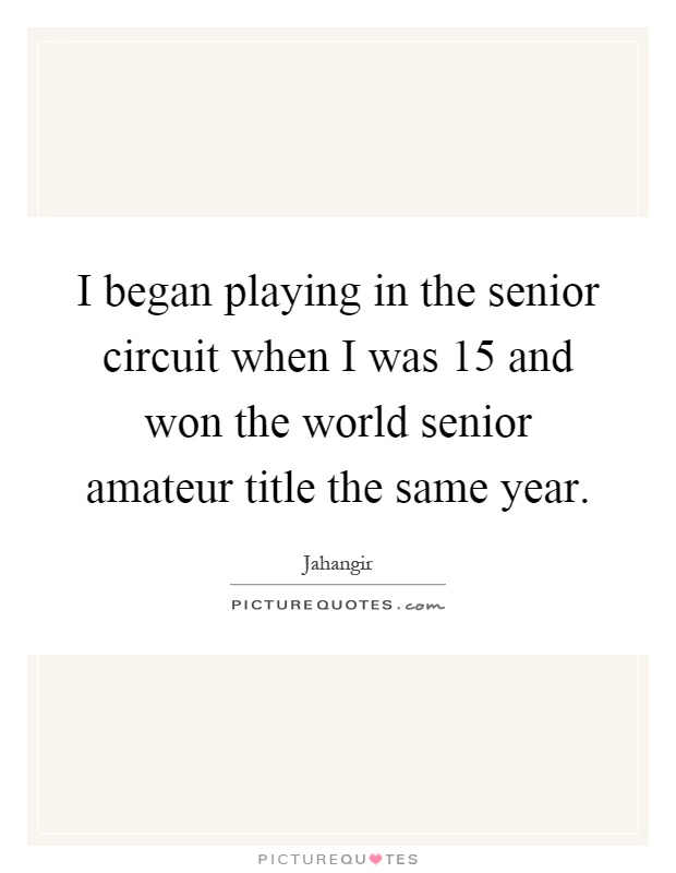 I began playing in the senior circuit when I was 15 and won the world senior amateur title the same year Picture Quote #1