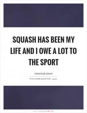 Squash has been my life and I owe a lot to the sport Picture Quote #1