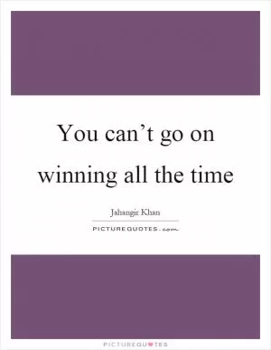 You can’t go on winning all the time Picture Quote #1