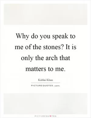 Why do you speak to me of the stones? It is only the arch that matters to me Picture Quote #1