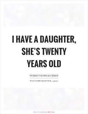 I have a daughter, she’s twenty years old Picture Quote #1