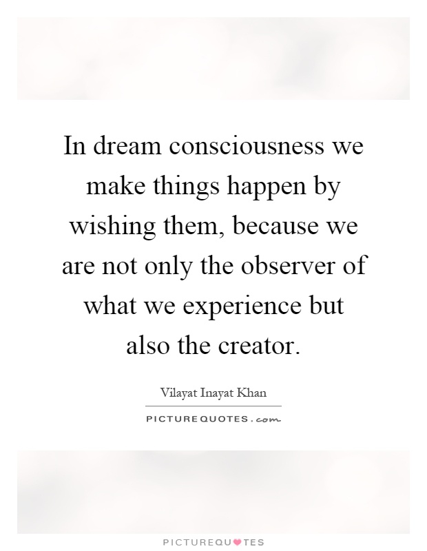 In dream consciousness we make things happen by wishing them, because we are not only the observer of what we experience but also the creator Picture Quote #1