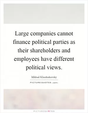 Large companies cannot finance political parties as their shareholders and employees have different political views Picture Quote #1