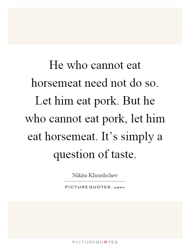 He who cannot eat horsemeat need not do so. Let him eat pork. But he who cannot eat pork, let him eat horsemeat. It's simply a question of taste Picture Quote #1