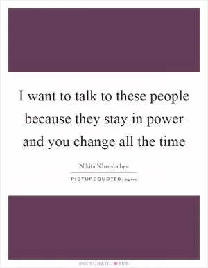 I want to talk to these people because they stay in power and you change all the time Picture Quote #1