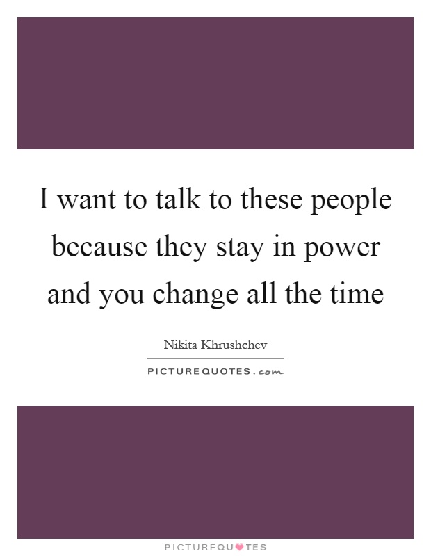 I want to talk to these people because they stay in power and you change all the time Picture Quote #1
