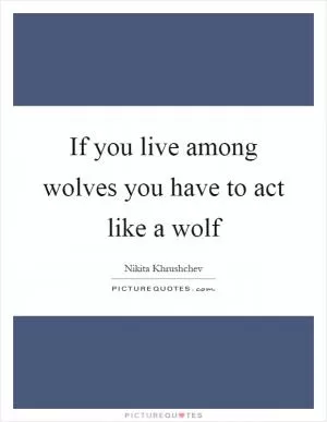 If you live among wolves you have to act like a wolf Picture Quote #1