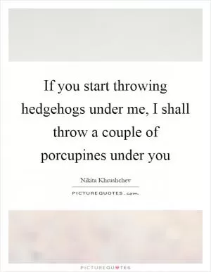 If you start throwing hedgehogs under me, I shall throw a couple of porcupines under you Picture Quote #1