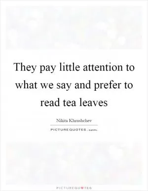They pay little attention to what we say and prefer to read tea leaves Picture Quote #1