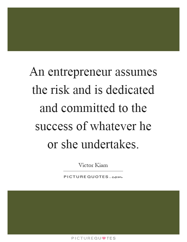 An entrepreneur assumes the risk and is dedicated and committed to the success of whatever he or she undertakes Picture Quote #1