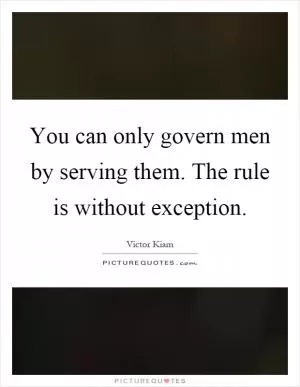 You can only govern men by serving them. The rule is without exception Picture Quote #1