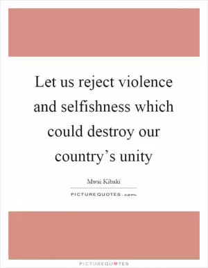 Let us reject violence and selfishness which could destroy our country’s unity Picture Quote #1