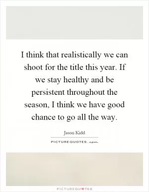 I think that realistically we can shoot for the title this year. If we stay healthy and be persistent throughout the season, I think we have good chance to go all the way Picture Quote #1