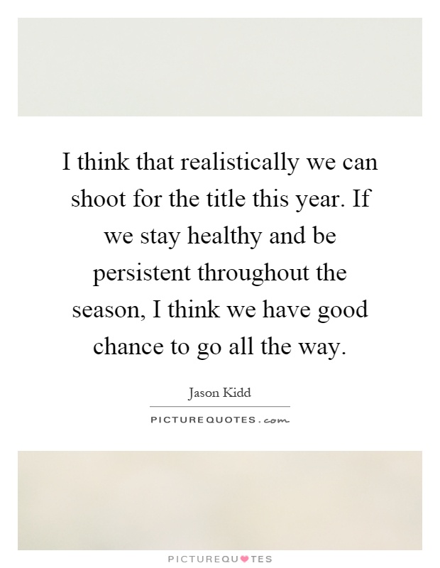 I think that realistically we can shoot for the title this year. If we stay healthy and be persistent throughout the season, I think we have good chance to go all the way Picture Quote #1