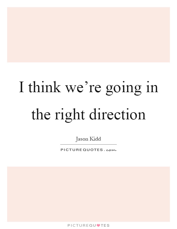 I think we're going in the right direction Picture Quote #1